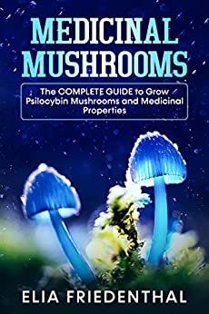 MEDICINAL MUSHROOMS: The COMPLETE GUIDE to Grow Psilocybin Mushrooms and Medicinal Properties (Mushrooms Growing)