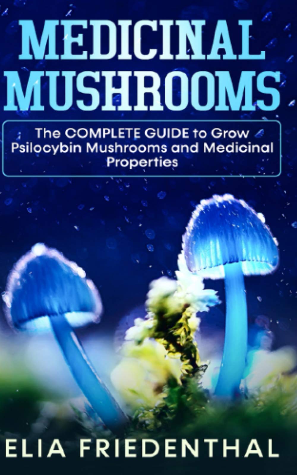 MEDICINAL MUSHROOMS: The COMPLETE GUIDE to Grow Psilocybin Mushrooms and Medicinal Properties (Mushrooms Growing)